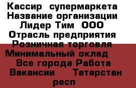 Кассир  супермаркета › Название организации ­ Лидер Тим, ООО › Отрасль предприятия ­ Розничная торговля › Минимальный оклад ­ 1 - Все города Работа » Вакансии   . Татарстан респ.